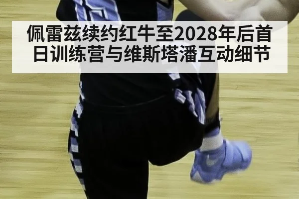 佩雷兹续约红牛至2028年后首日训练营与维斯塔潘互动细节（j9 game）