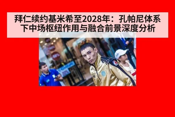拜仁续约基米希至2028年：孔帕尼体系下中场枢纽作用与融合前景深度分析