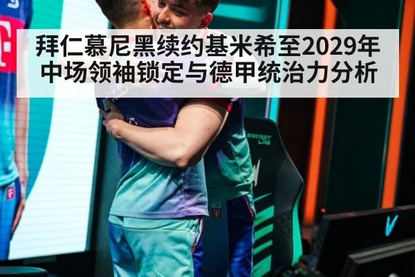 拜仁慕尼黑续约基米希至2029年中场领袖锁定与德甲统治力分析（j9 game）