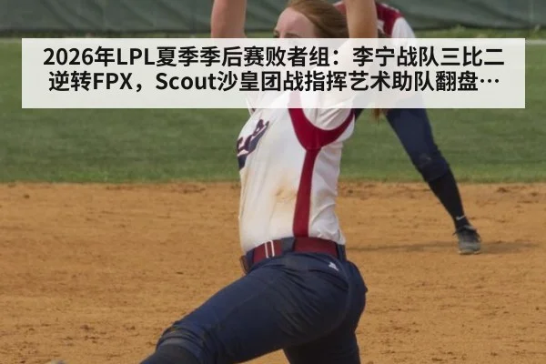 2026年LPL夏季季后赛败者组：李宁战队三比二逆转FPX，Scout沙皇团战指挥艺术助队翻盘深度分析（j9 game）