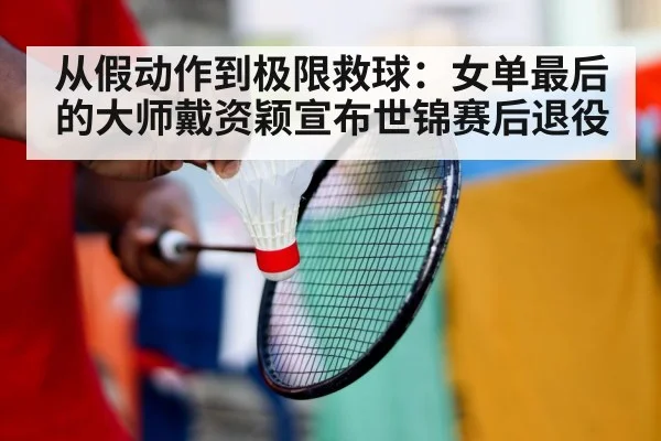 从假动作到极限救球：女单最后的大师戴资颖宣布世锦赛后退役（j9 game）