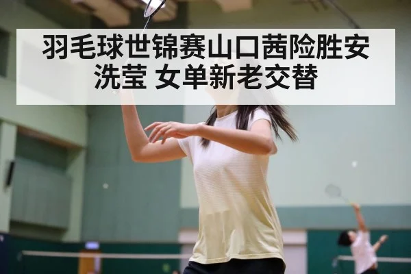 羽毛球世锦赛山口茜险胜安洗莹 女单新老交替（j9 game）
