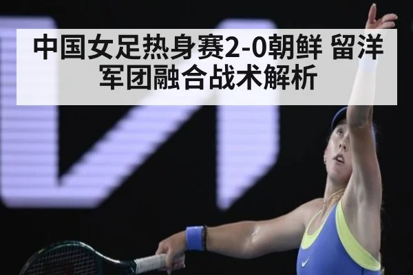 中国女足热身赛2-0朝鲜 留洋军团融合战术解析（j9 game）