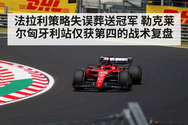 法拉利策略失误葬送冠军 勒克莱尔匈牙利站仅获第四的战术复盘（j9 game）