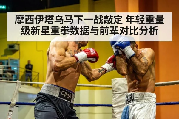 摩西伊塔乌马下一战敲定 年轻重量级新星重拳数据与前辈对比分析 | j9 game