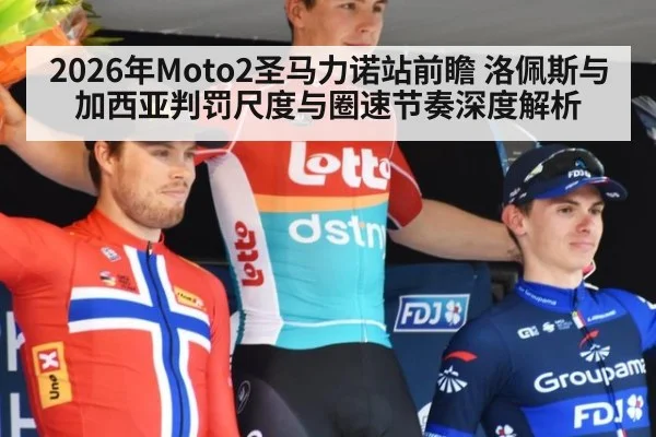 2026年Moto2圣马力诺站前瞻 洛佩斯与加西亚判罚尺度与圈速节奏深度解析（j9 game）
