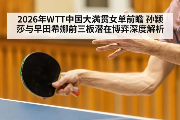 2026年WTT中国大满贯女单前瞻 孙颖莎与早田希娜前三板潜在博弈深度解析（j9 game）