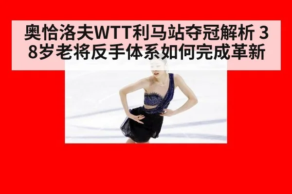 奥恰洛夫WTT利马站夺冠解析 38岁老将反手体系如何完成革新（j9 game）