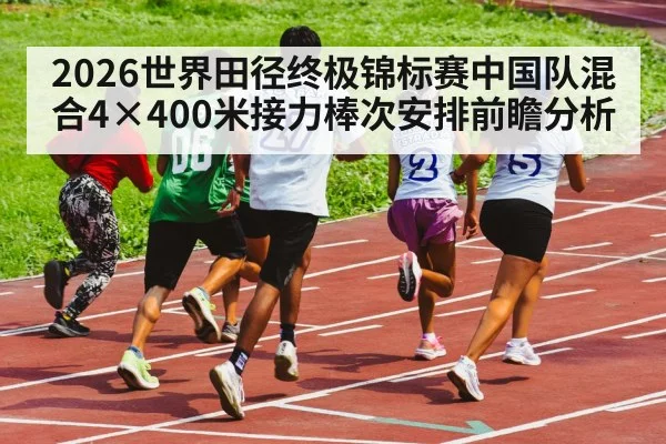 2026世界田径终极锦标赛中国队混合4×400米接力棒次安排前瞻分析