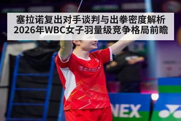 塞拉诺复出对手谈判与出拳密度解析 2026年WBC女子羽量级竞争格局前瞻