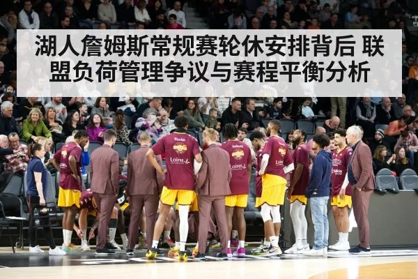 湖人詹姆斯常规赛轮休安排背后 联盟负荷管理争议与赛程平衡分析（j9 game）